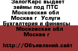 ЗалогКарс выдает займы под ПТС - Московская обл., Москва г. Услуги » Бухгалтерия и финансы   . Московская обл.,Москва г.